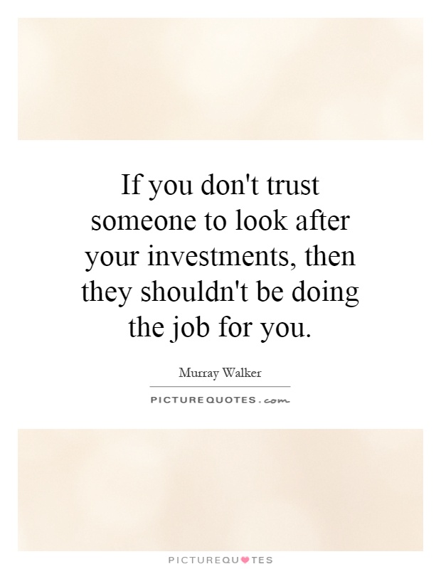 If you don't trust someone to look after your investments, then they shouldn't be doing the job for you Picture Quote #1