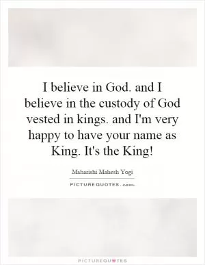 I believe in God. and I believe in the custody of God vested in kings. and I'm very happy to have your name as King. It's the King! Picture Quote #1
