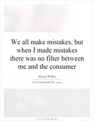 We all make mistakes, but when I made mistakes there was no filter between me and the consumer Picture Quote #1