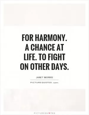 For Harmony. A chance at life. To fight on other days Picture Quote #1