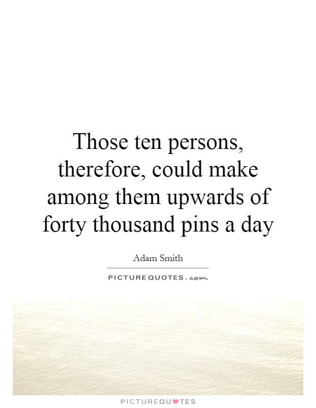 Those ten persons, therefore, could make among them upwards of forty thousand pins a day Picture Quote #1