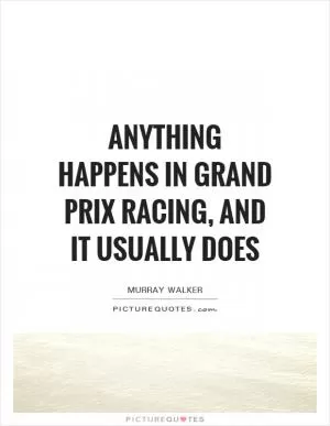 Anything happens in Grand Prix racing, and it usually does Picture Quote #1