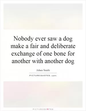 Nobody ever saw a dog make a fair and deliberate exchange of one bone for another with another dog Picture Quote #1