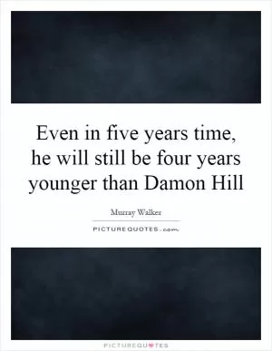 Even in five years time, he will still be four years younger than Damon Hill Picture Quote #1