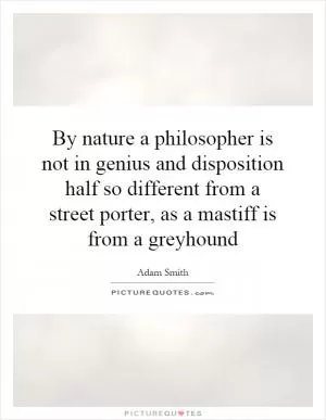 By nature a philosopher is not in genius and disposition half so different from a street porter, as a mastiff is from a greyhound Picture Quote #1