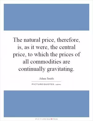 The natural price, therefore, is, as it were, the central price, to which the prices of all commodities are continually gravitating Picture Quote #1