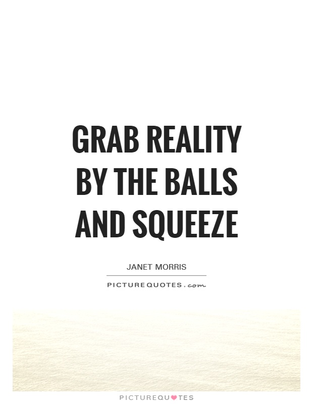 Grab reality by the balls and squeeze Picture Quote #1