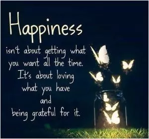 Happiness isn't about getting what you want all the time. it's about loving what you have and being grateful for it Picture Quote #1
