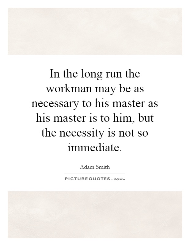 In the long run the workman may be as necessary to his master as his master is to him, but the necessity is not so immediate Picture Quote #1