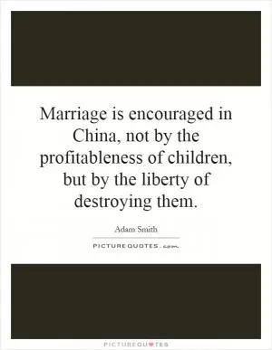 Marriage is encouraged in China, not by the profitableness of children, but by the liberty of destroying them Picture Quote #1
