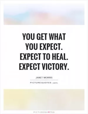 You get what you expect. Expect to heal. Expect victory Picture Quote #1
