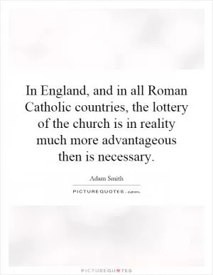 In England, and in all Roman Catholic countries, the lottery of the church is in reality much more advantageous then is necessary Picture Quote #1