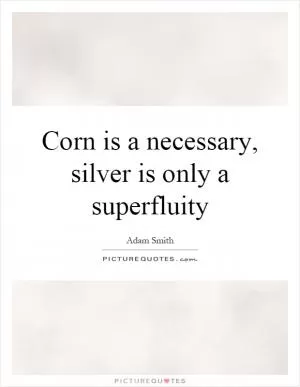 Corn is a necessary, silver is only a superfluity Picture Quote #1