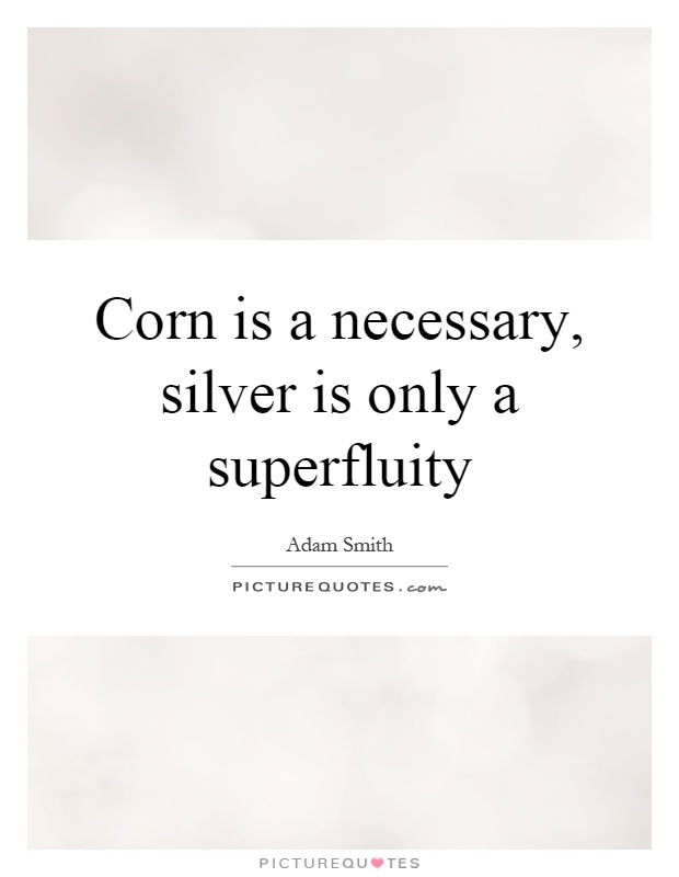 Corn is a necessary, silver is only a superfluity Picture Quote #1
