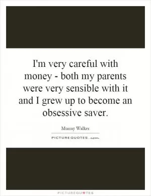 I'm very careful with money - both my parents were very sensible with it and I grew up to become an obsessive saver Picture Quote #1