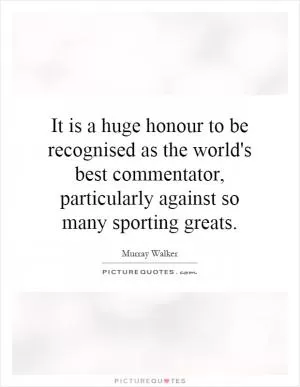 It is a huge honour to be recognised as the world's best commentator, particularly against so many sporting greats Picture Quote #1