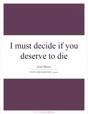 I must decide if you deserve to die Picture Quote #1