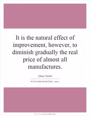 It is the natural effect of improvement, however, to diminish gradually the real price of almost all manufactures Picture Quote #1