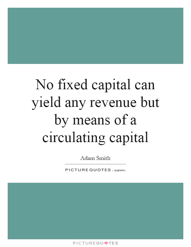 No fixed capital can yield any revenue but by means of a circulating capital Picture Quote #1