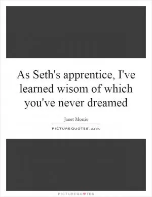 As Seth's apprentice, I've learned wisom of which you've never dreamed Picture Quote #1