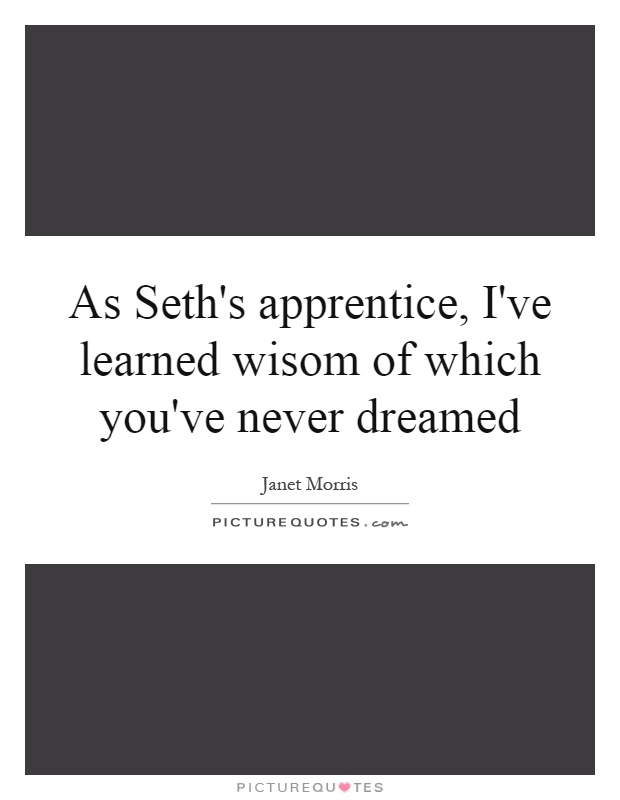 As Seth's apprentice, I've learned wisom of which you've never dreamed Picture Quote #1