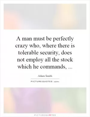A man must be perfectly crazy who, where there is tolerable security, does not employ all the stock which he commands, Picture Quote #1