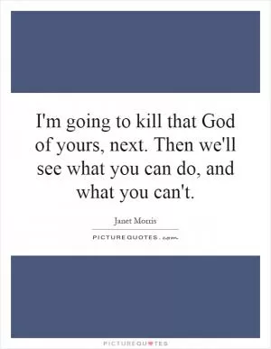 I'm going to kill that God of yours, next. Then we'll see what you can do, and what you can't Picture Quote #1