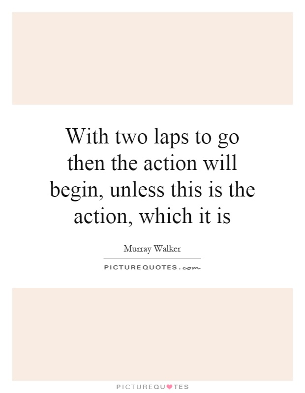 With two laps to go then the action will begin, unless this is the action, which it is Picture Quote #1