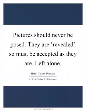 Pictures should never be posed. They are ‘revealed’ so must be accepted as they are. Left alone Picture Quote #1