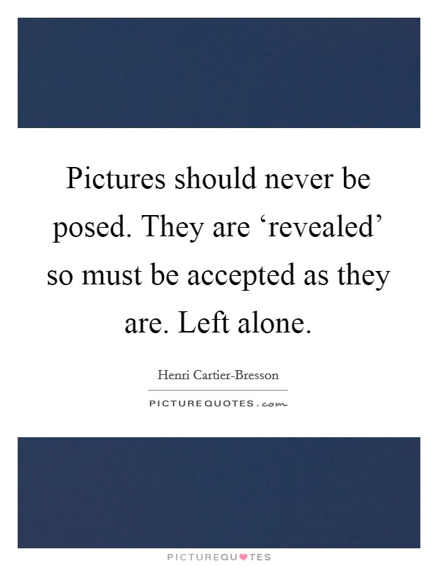 Pictures should never be posed. They are ‘revealed' so must be accepted as they are. Left alone Picture Quote #1