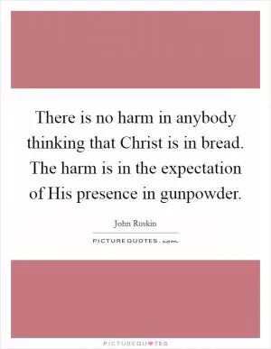 There is no harm in anybody thinking that Christ is in bread. The harm is in the expectation of His presence in gunpowder Picture Quote #1