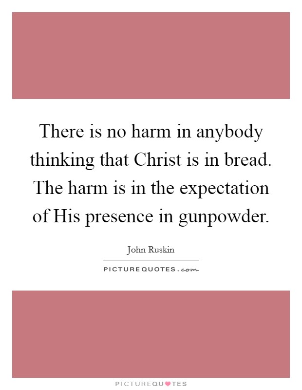 There is no harm in anybody thinking that Christ is in bread. The harm is in the expectation of His presence in gunpowder Picture Quote #1