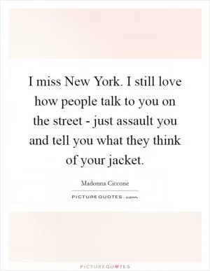 I miss New York. I still love how people talk to you on the street - just assault you and tell you what they think of your jacket Picture Quote #1