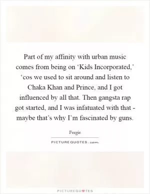 Part of my affinity with urban music comes from being on ‘Kids Incorporated,’ ‘cos we used to sit around and listen to Chaka Khan and Prince, and I got influenced by all that. Then gangsta rap got started, and I was infatuated with that - maybe that’s why I’m fascinated by guns Picture Quote #1