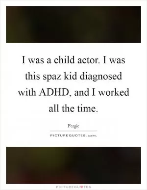I was a child actor. I was this spaz kid diagnosed with ADHD, and I worked all the time Picture Quote #1