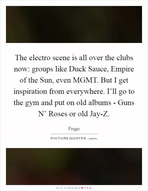 The electro scene is all over the clubs now: groups like Duck Sauce, Empire of the Sun, even MGMT. But I get inspiration from everywhere. I’ll go to the gym and put on old albums - Guns N’ Roses or old Jay-Z Picture Quote #1