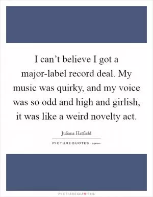I can’t believe I got a major-label record deal. My music was quirky, and my voice was so odd and high and girlish, it was like a weird novelty act Picture Quote #1