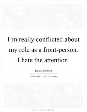 I’m really conflicted about my role as a front-person. I hate the attention Picture Quote #1