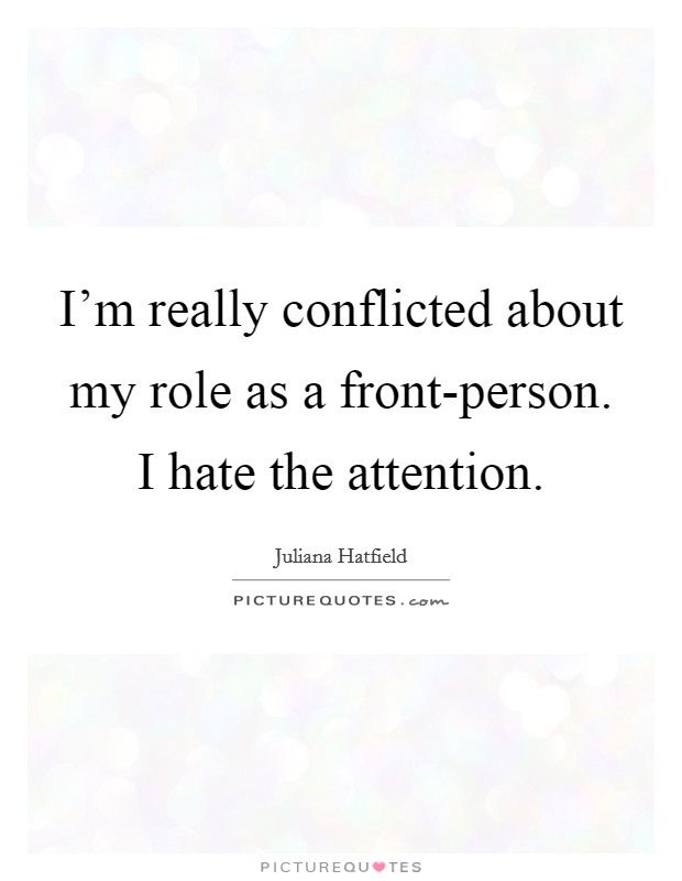 I'm really conflicted about my role as a front-person. I hate the attention Picture Quote #1