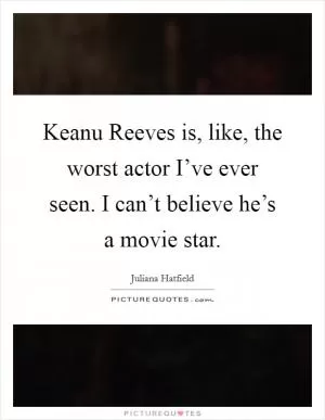 Keanu Reeves is, like, the worst actor I’ve ever seen. I can’t believe he’s a movie star Picture Quote #1