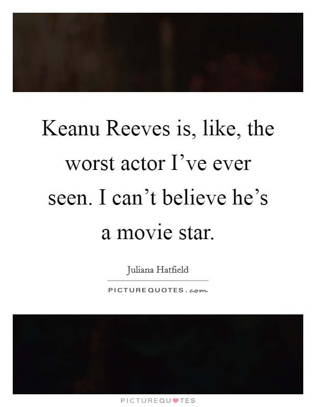Keanu Reeves is, like, the worst actor I've ever seen. I can't believe he's a movie star Picture Quote #1