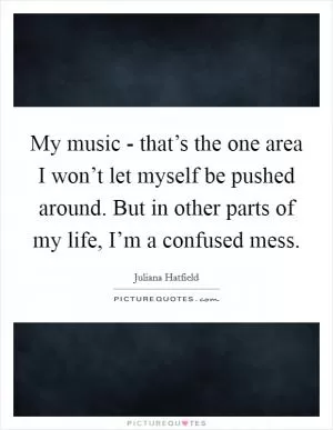 My music - that’s the one area I won’t let myself be pushed around. But in other parts of my life, I’m a confused mess Picture Quote #1