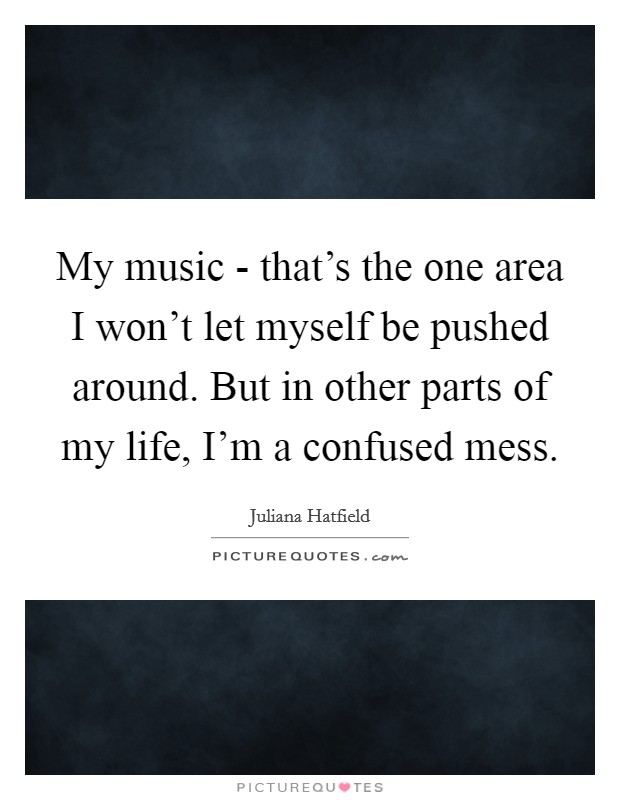 My music - that's the one area I won't let myself be pushed around. But in other parts of my life, I'm a confused mess Picture Quote #1