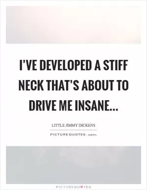 I’ve developed a stiff neck that’s about to drive me insane Picture Quote #1