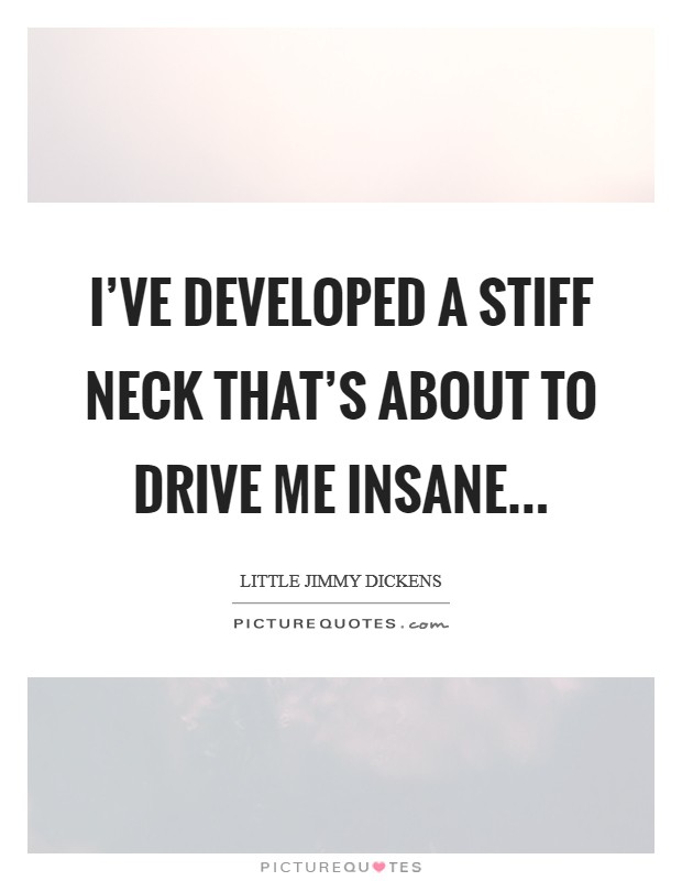 I've developed a stiff neck that's about to drive me insane Picture Quote #1