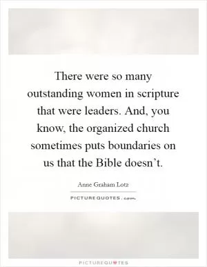 There were so many outstanding women in scripture that were leaders. And, you know, the organized church sometimes puts boundaries on us that the Bible doesn’t Picture Quote #1