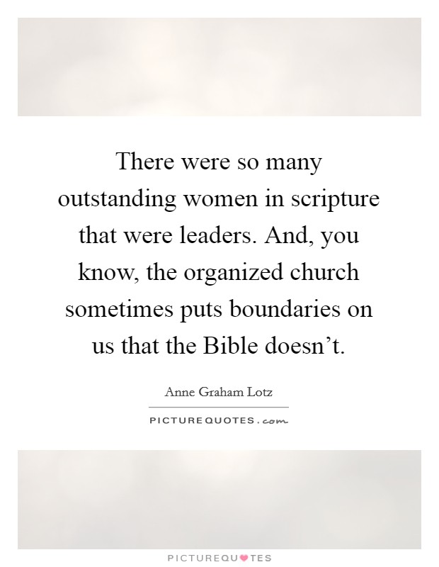 There were so many outstanding women in scripture that were leaders. And, you know, the organized church sometimes puts boundaries on us that the Bible doesn't Picture Quote #1