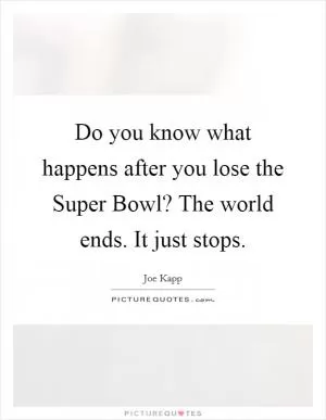 Do you know what happens after you lose the Super Bowl? The world ends. It just stops Picture Quote #1