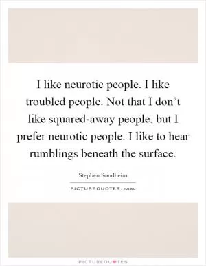 I like neurotic people. I like troubled people. Not that I don’t like squared-away people, but I prefer neurotic people. I like to hear rumblings beneath the surface Picture Quote #1