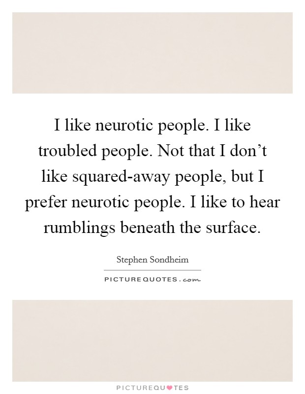 I like neurotic people. I like troubled people. Not that I don't like squared-away people, but I prefer neurotic people. I like to hear rumblings beneath the surface Picture Quote #1